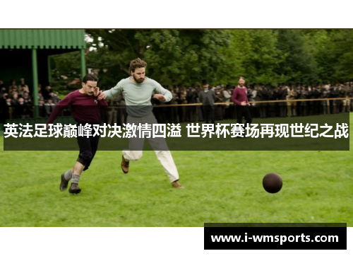 英法足球巅峰对决激情四溢 世界杯赛场再现世纪之战