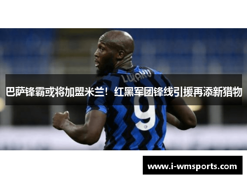 巴萨锋霸或将加盟米兰！红黑军团锋线引援再添新猎物