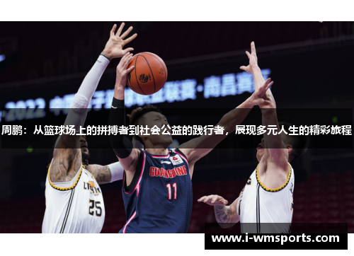 周鹏：从篮球场上的拼搏者到社会公益的践行者，展现多元人生的精彩旅程