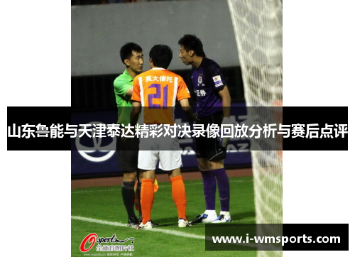 山东鲁能与天津泰达精彩对决录像回放分析与赛后点评