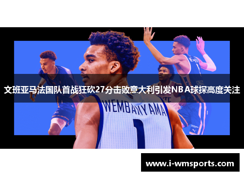 文班亚马法国队首战狂砍27分击败意大利引发NBA球探高度关注