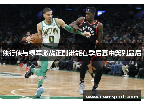 独行侠与绿军激战正酣谁能在季后赛中笑到最后