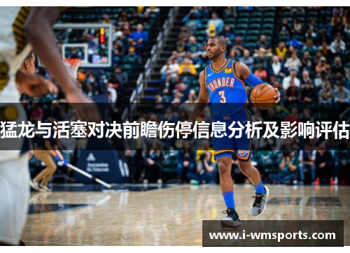 猛龙与活塞对决前瞻伤停信息分析及影响评估