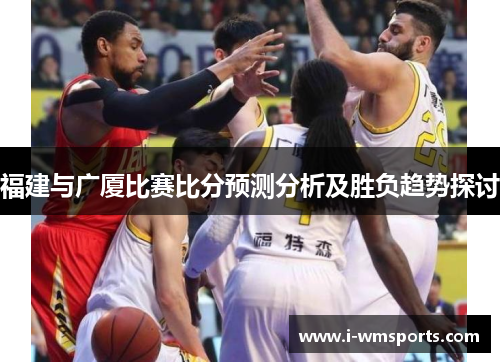福建与广厦比赛比分预测分析及胜负趋势探讨