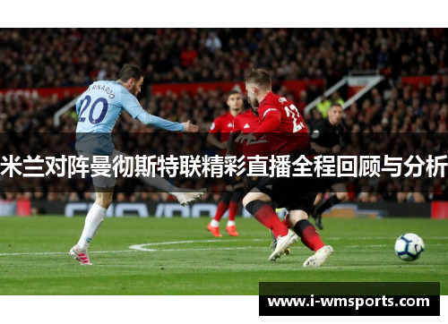 米兰对阵曼彻斯特联精彩直播全程回顾与分析