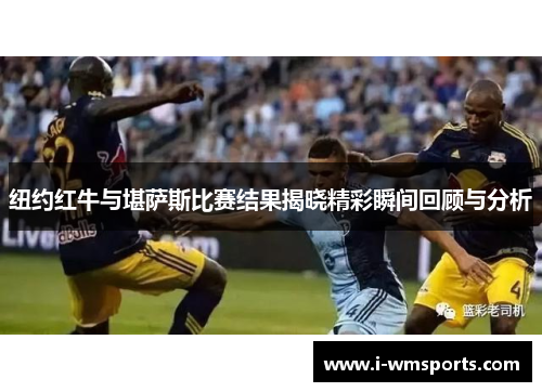 纽约红牛与堪萨斯比赛结果揭晓精彩瞬间回顾与分析