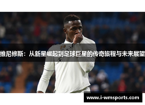 维尼修斯：从新星崛起到足球巨星的传奇旅程与未来展望